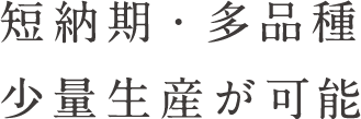 短納期・多品種 少量生産が可能