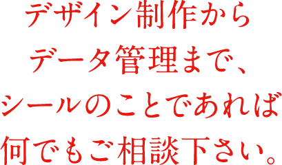 デザイン制作からデータ管理まで、シールのことであれば何でもご相談下さい。